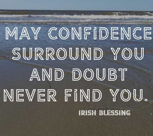 May confidence surround you And doubt never find you. Irish Blessing