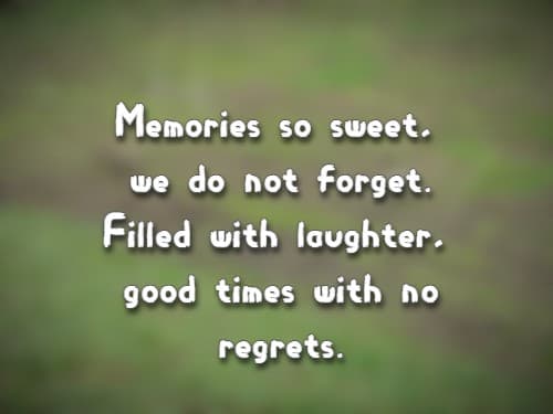 Memories so sweet, we do not forget. Filled with laughter, good times with no regrets