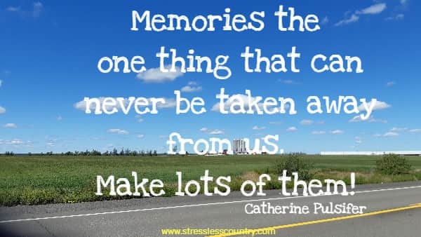 Memories the one thing that can never be taken away from us. Make lots of them!