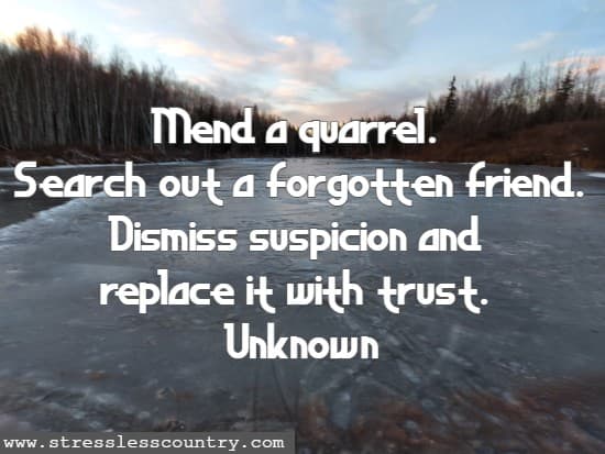 Mend a quarrel. Search out a forgotten friend. Dismiss suspicion and replace it with trust.