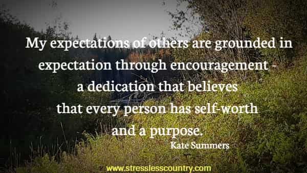 My expectations of others are grounded in expectation through encouragement - a dedication that believes that every person has self-worth and a purpose.