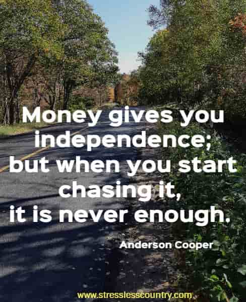  Money gives you independence; but when you start chasing it, it is never enough.