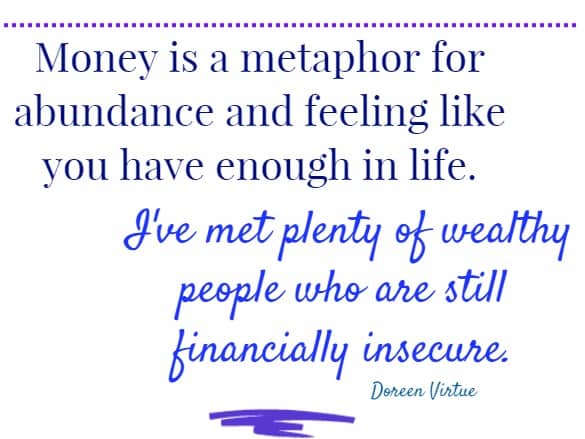 Money is a metaphor for abundance and feeling like you have enough in life. I've met <br>plenty of wealthy people who are still financially insecure.