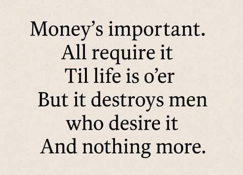  Money’s important. All require it Til life is o’er But it destroys men who desire it And nothing more.