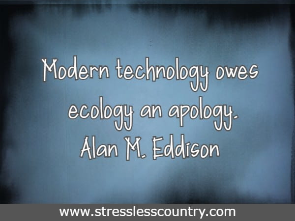 Modern technology owes ecology an apology.