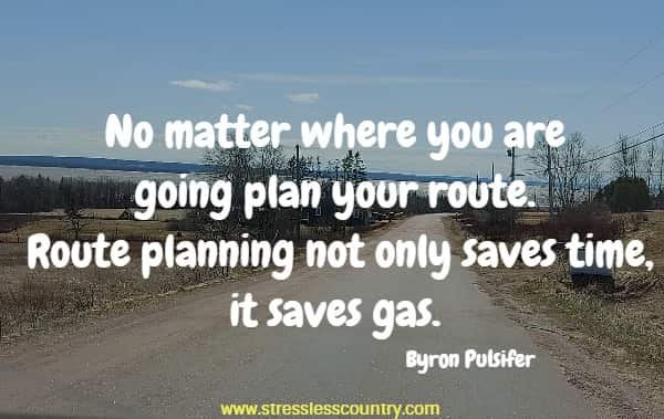 No matter where you are going plan your route. Route planning not only saves time, it saves gas.