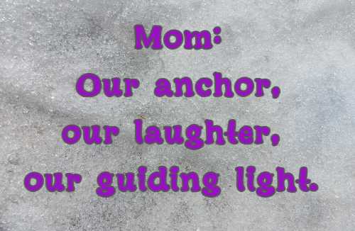 Mom: Our anchor, our laughter, our guiding light.