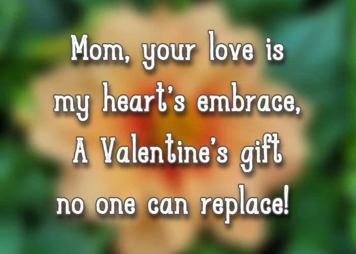 Mom, your love is my heart’s embrace, A Valentine’s gift no one can replace!