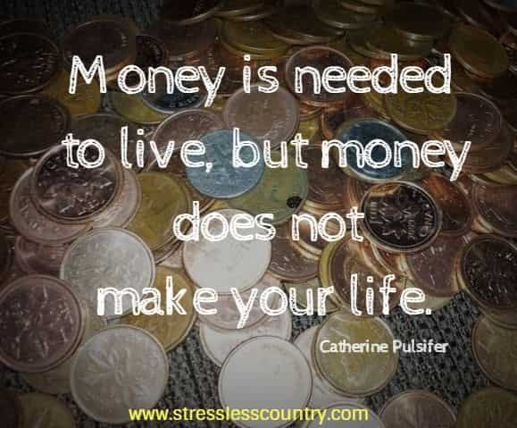 Money is needed to live, but money does not make your life.
