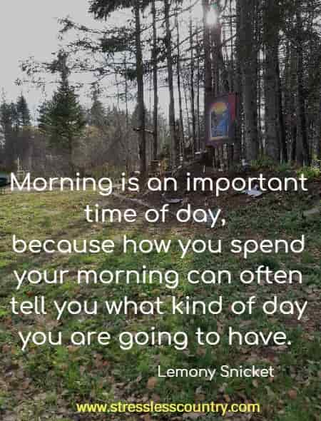 Morning is an important time of day, because how you spend your morning can often tell you what kind of day you are going to have.