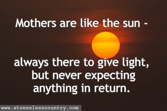 Mothers are like the sun - always there to give light, but never expecting anything in return.