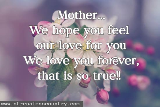 Mother...We hope you feel our love for you  We love you forever, that is so true!!