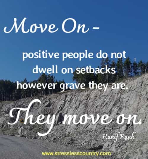 Move On -  positive people do not dwell on setbacks however grave they are. They move on. 