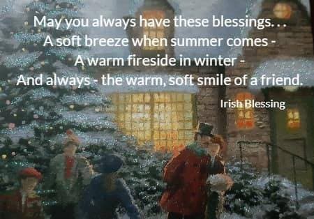 may you always have these blessings...a soft breeze when summer comes - a warm fireside in winter - and always - the warm, soft smile of a friend.