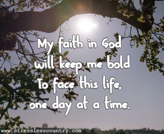 My faith in God will keep me bold To face this life, one day at a time.
