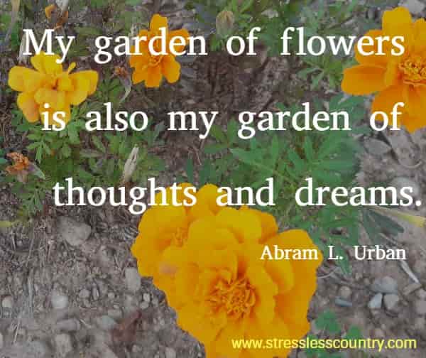 My garden of flowers is also my garden of thoughts and dreams.