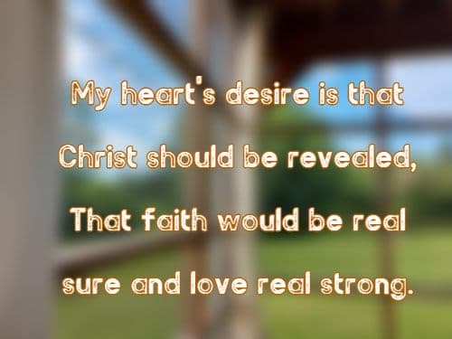 My heart's desire is that Christ should be revealed, That faith would be real sure and love real strong.