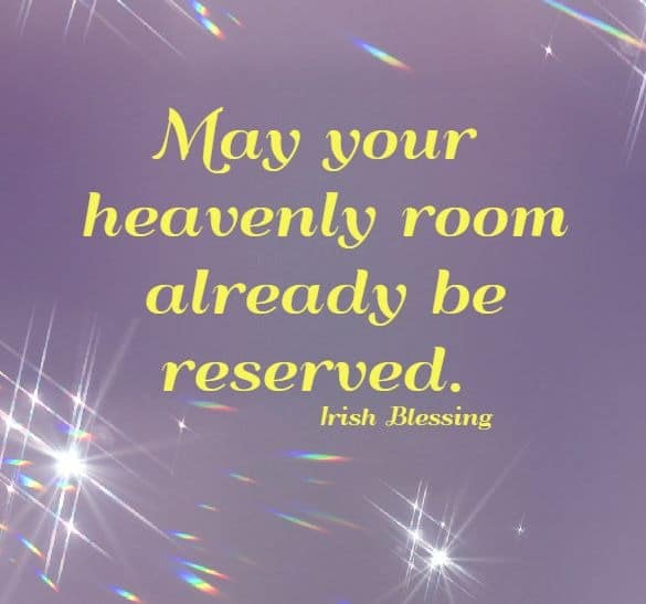 May your heavenly room already be reserved. Irish Blessing