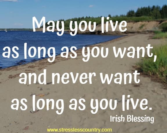 May you live as long as you want, and never want as long as you live.
Irish Blessing