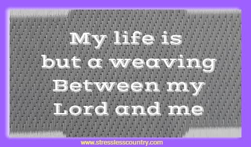 my life is but a weaving between my Lord and me