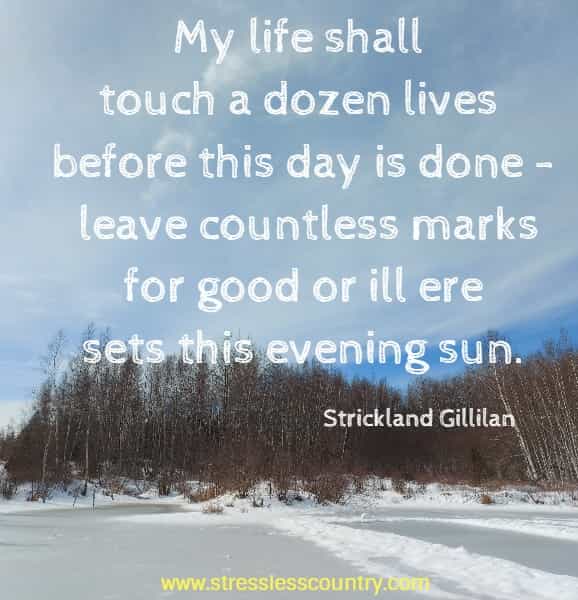 My life shall touch a dozen lives before this day is done - leave countless marks for good or ill ere sets this evening sun.