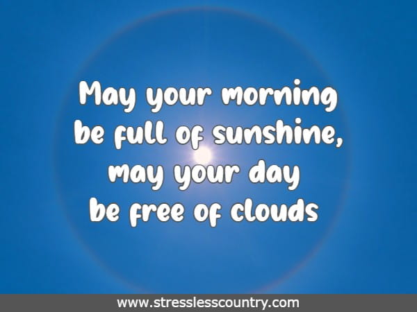 May your morning be full of sunshine, may your day be free of clouds