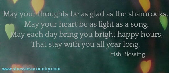 May your thoughts be as glad as the shamrocks.
May your heart be as light as a song.
May each day bring you bright happy hours,
That stay with you all year long. Irish Blessing