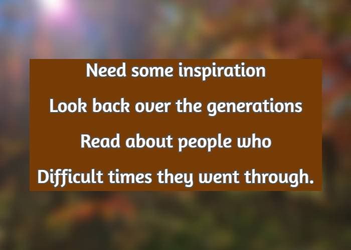Need some inspiration Look back over the generations Read about people who Difficult times they went through