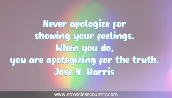Never apologize for showing your feelings. When you do, you are apologizing for the truth.