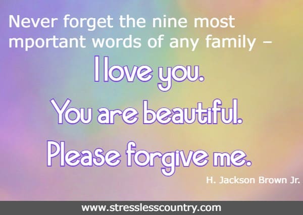 Never forget the nine most important words of any family – I love you. You are beautiful. Please forgive me.H. Jackson Brown Jr.
