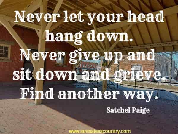 Never let your head hang down. Never give up and sit down and grieve. Find another way.