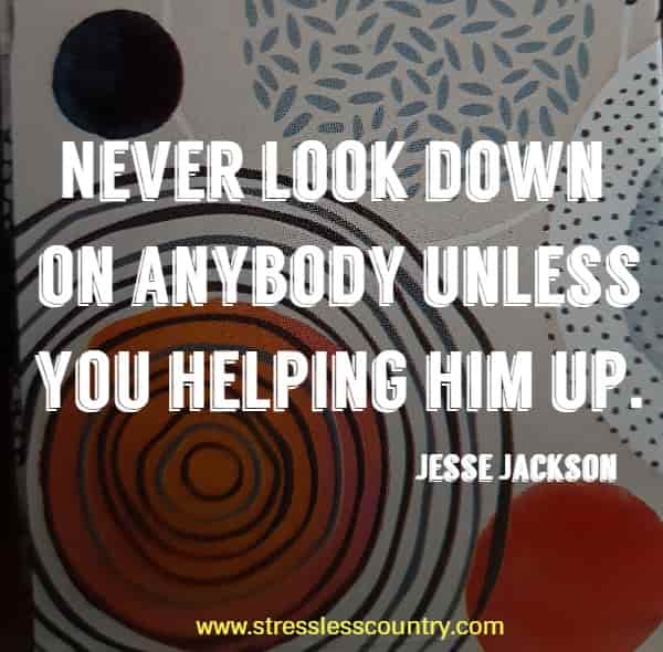 Never look down on anybody unless you helping him up.