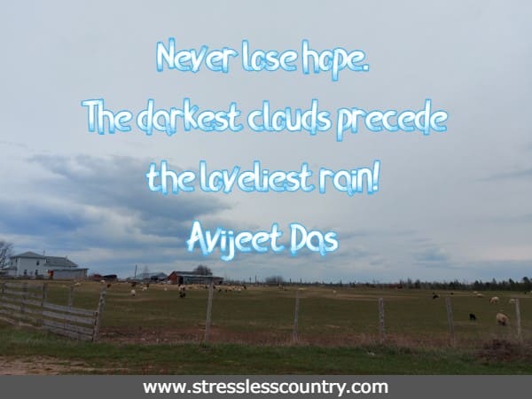 Never lose hope. The darkest clouds precede the loveliest rain!