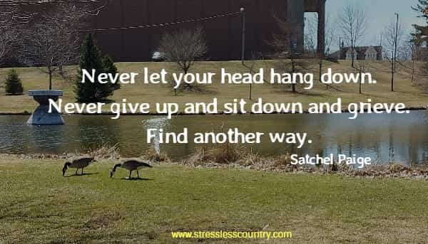 Never let your head hang down. Never give up and sit down and grieve. Find another way.