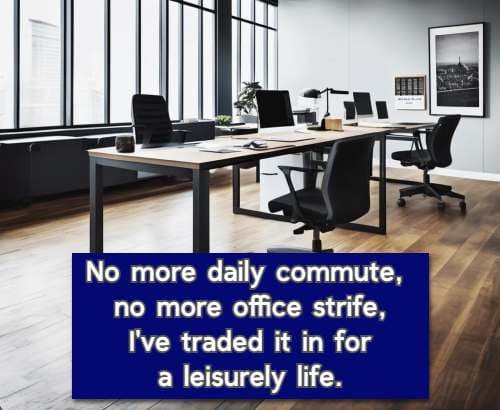 No more daily commute, no more office strife, I've traded it in for a leisurely life
