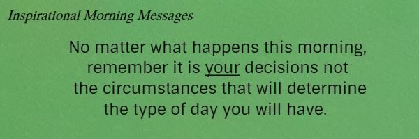 inspirational morning messages - No matter what happens this morning, remember it is your decisions not the circumstances that will determine the type of day you will have.
