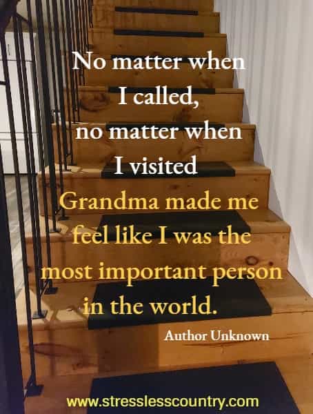 	No matter when I called, no matter when I visited Grandma made me feel like I was the most important person in the world.