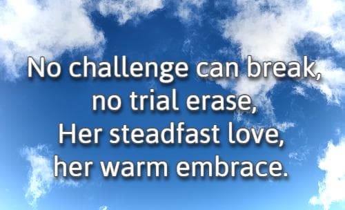 No challenge can break, no trial erase, Her steadfast love, her warm embrace