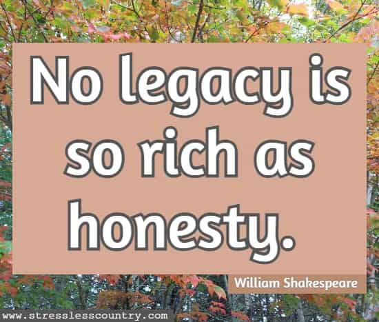 No legacy is so rich as honesty.