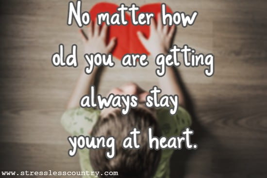 No matter how old you are getting always stay young at heart.