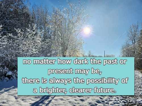 no matter how dark the past or present may be, there is always the possibility of a brighter, clearer future.