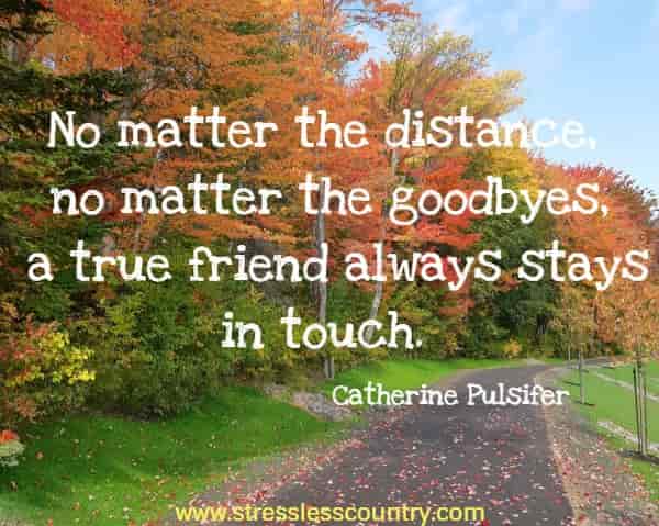 No matter the distance, no matter the goodbyes, a true friend always stays in touch.