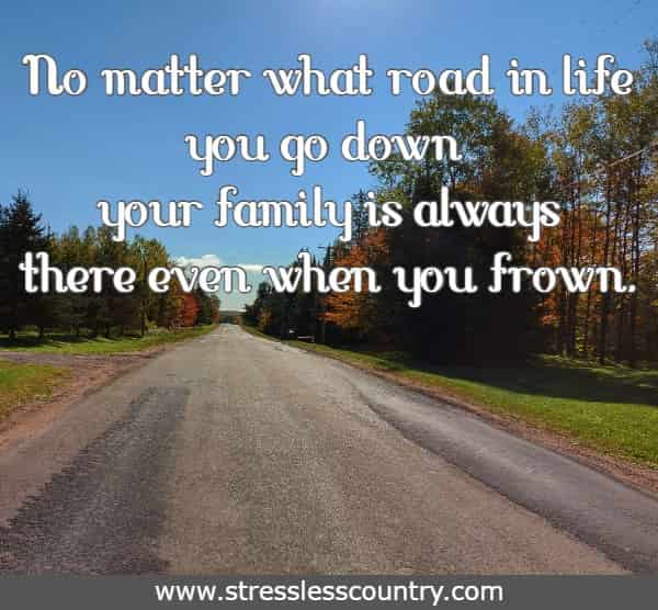 No matter what road in life you go down your family is always there even when you frown.