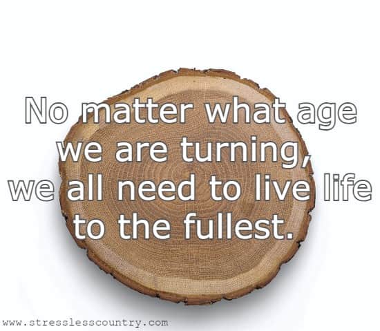 No matter what age we are turning, we all need to live life to the fullest.