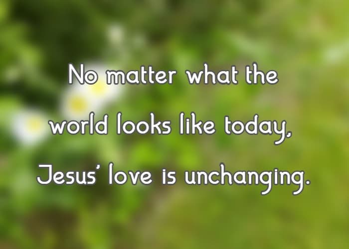 No matter what the world looks like today, Jesus' love is unchanging.