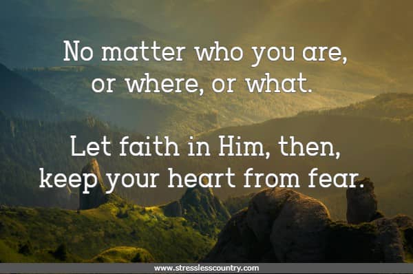 No matter who you are, or where, or what. Let faith in Him, then, keep your heart from fear. 