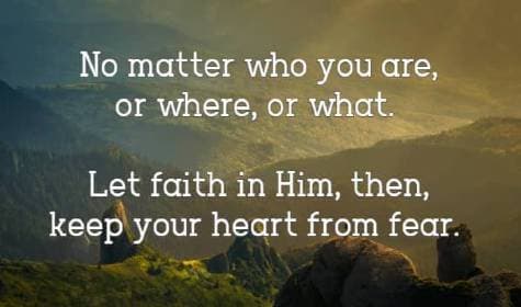 No matter who you are, or where, or what. Let faith in Him, then, keep your heart from fear. 