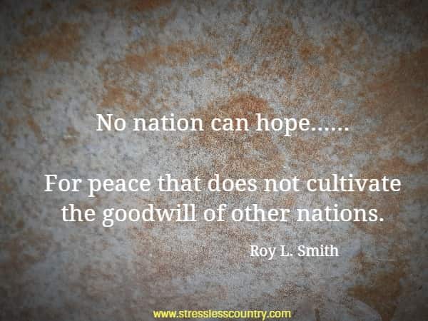 No nation can hope......For peace that does not cultivate the goodwill of other nations