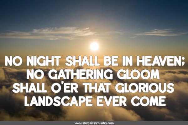 No night shall be in heaven; no gathering gloom  Shall o'er that glorious landscape ever come