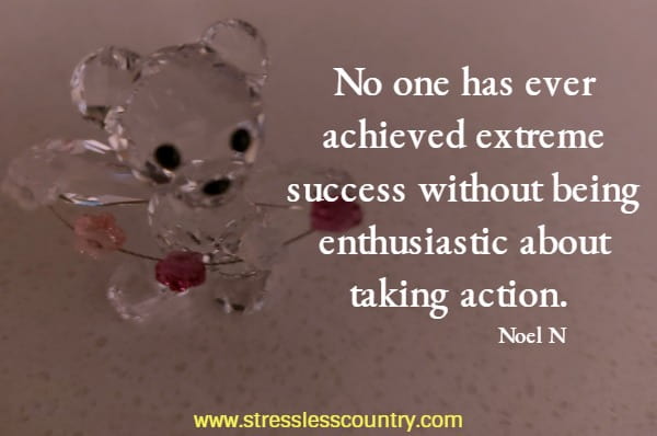 No one has ever achieved extreme success without being enthusiastic about taking action.